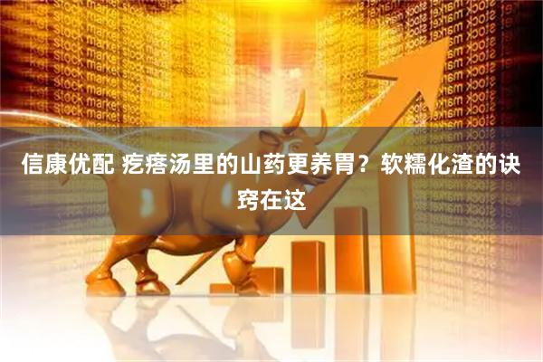 信康优配 疙瘩汤里的山药更养胃？软糯化渣的诀窍在这