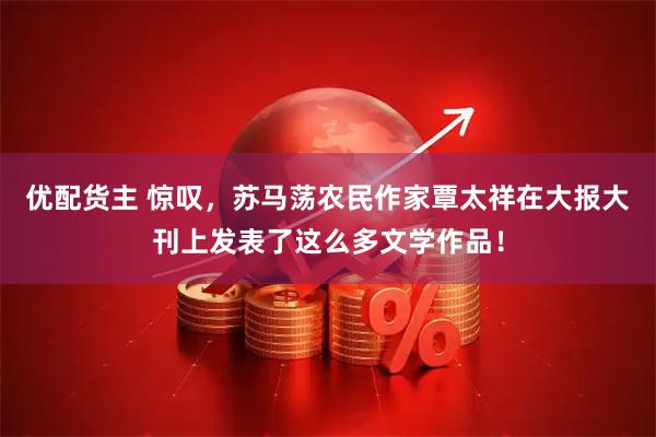 优配货主 惊叹，苏马荡农民作家覃太祥在大报大刊上发表了这么多文学作品！