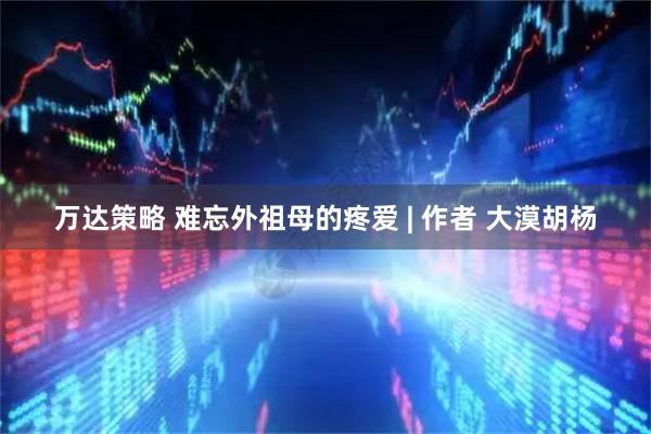 万达策略 难忘外祖母的疼爱 | 作者 大漠胡杨