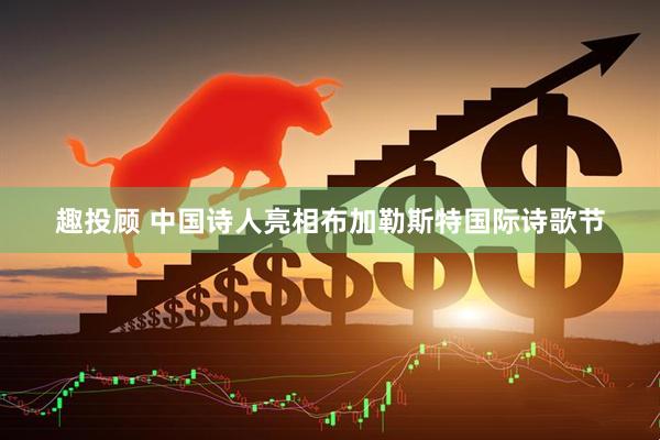 趣投顾 中国诗人亮相布加勒斯特国际诗歌节