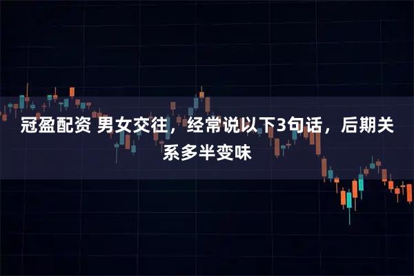 冠盈配资 男女交往，经常说以下3句话，后期关系多半变味