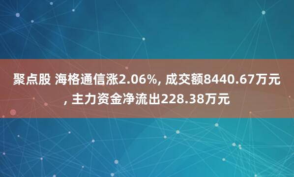聚点股 海格通信涨2.06%, 成交额8440.67万元, 主力资金净流出228.38万元