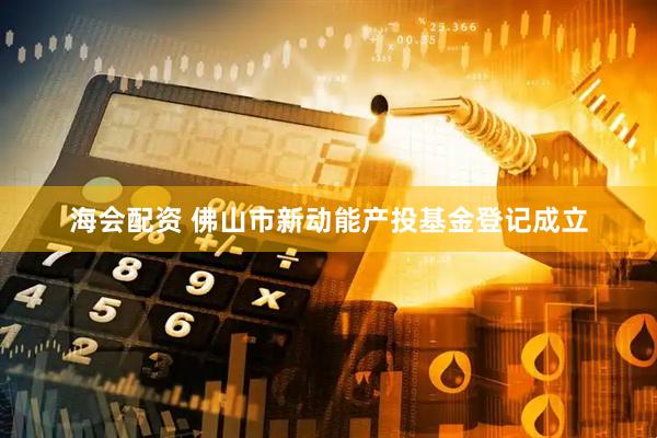 海会配资 佛山市新动能产投基金登记成立