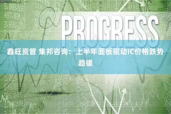 鑫旺资管 集邦咨询：上半年面板驱动IC价格跌势趋缓
