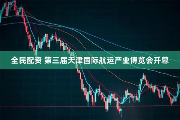 全民配资 第三届天津国际航运产业博览会开幕