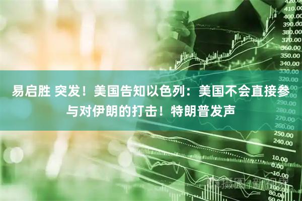 易启胜 突发！美国告知以色列：美国不会直接参与对伊朗的打击！特朗普发声