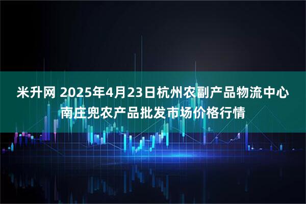 米升网 2025年4月23日杭州农副产品物流中心南庄兜农产品批发市场价格行情