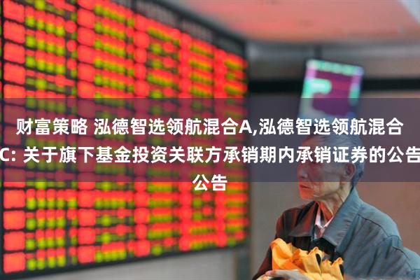 财富策略 泓德智选领航混合A,泓德智选领航混合C: 关于旗下基金投资关联方承销期内承销证券的公告