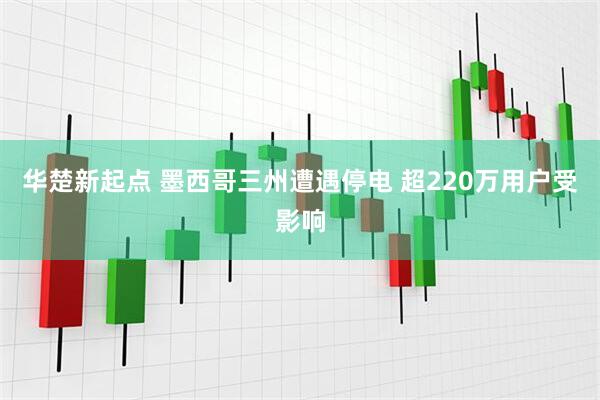 华楚新起点 墨西哥三州遭遇停电 超220万用户受影响