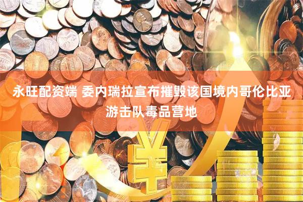 永旺配资端 委内瑞拉宣布摧毁该国境内哥伦比亚游击队毒品营地