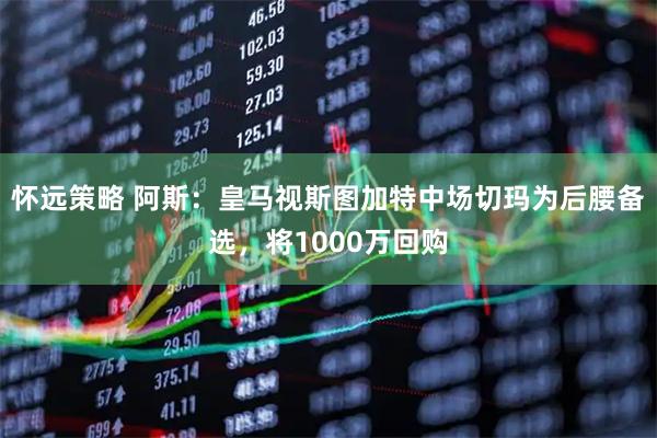 怀远策略 阿斯：皇马视斯图加特中场切玛为后腰备选，将1000万回购