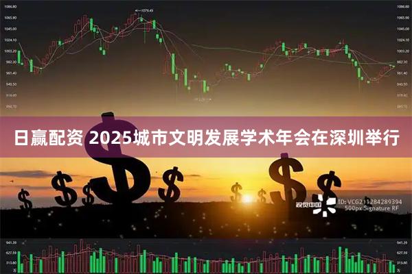 日赢配资 2025城市文明发展学术年会在深圳举行