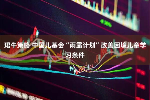 珺牛策略 中国儿基会“雨露计划”改善困境儿童学习条件