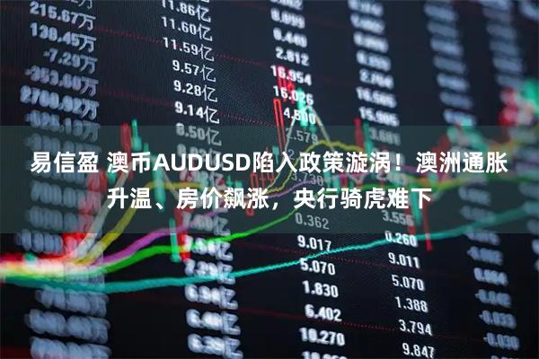 易信盈 澳币AUDUSD陷入政策漩涡！澳洲通胀升温、房价飙涨，央行骑虎难下