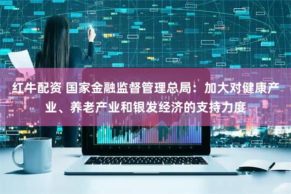 红牛配资 国家金融监督管理总局：加大对健康产业、养老产业和银发经济的支持力度