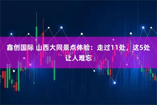 鑫创国际 山西大同景点体验：走过11处，这5处让人难忘