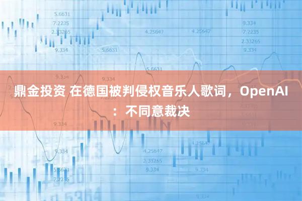 鼎金投资 在德国被判侵权音乐人歌词，OpenAI：不同意裁决