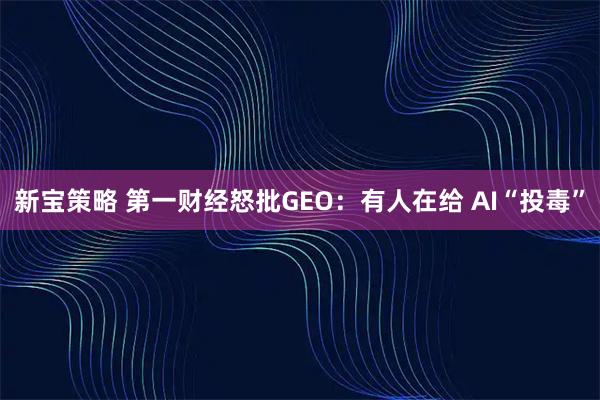 新宝策略 第一财经怒批GEO：有人在给 AI“投毒”