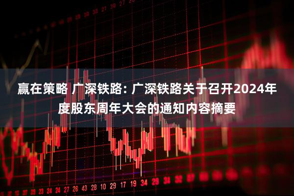 赢在策略 广深铁路: 广深铁路关于召开2024年度股东周年大会的通知内容摘要