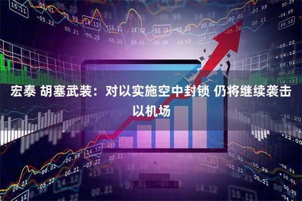 宏泰 胡塞武装：对以实施空中封锁 仍将继续袭击以机场