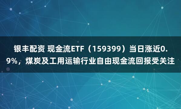 银丰配资 现金流ETF（159399）当日涨近0.9%，煤炭及工用运输行业自由现金流回报受关注