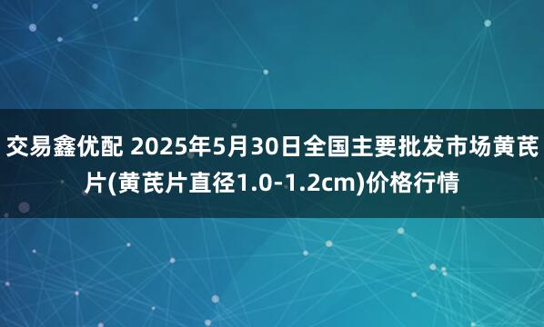 交易鑫优配 2025年5月30日全国主要批发市场黄芪片(黄芪片直径1.0-1.2cm)价格行情