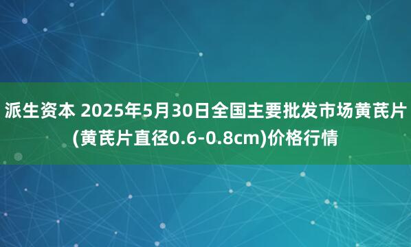 派生资本 2025年5月30日全国主要批发市场黄芪片(黄芪片直径0.6-0.8cm)价格行情