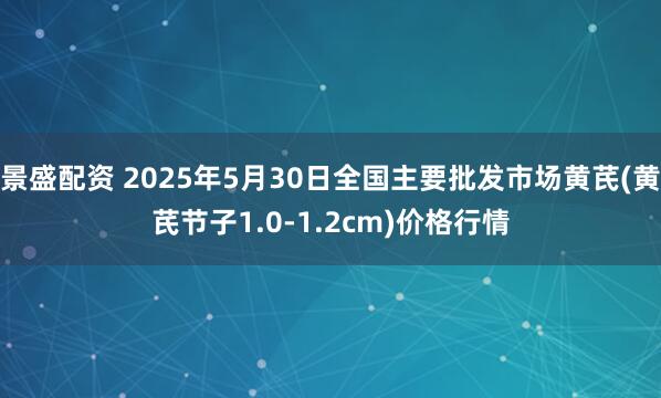 景盛配资 2025年5月30日全国主要批发市场黄芪(黄芪节子1.0-1.2cm)价格行情