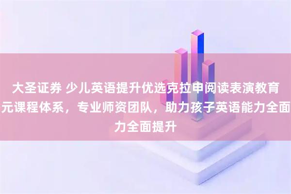 大圣证券 少儿英语提升优选克拉申阅读表演教育，多元课程体系，专业师资团队，助力孩子英语能力全面提升