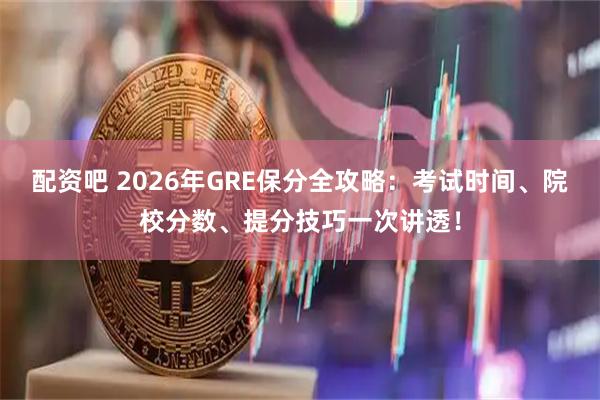 配资吧 2026年GRE保分全攻略：考试时间、院校分数、提分技巧一次讲透！