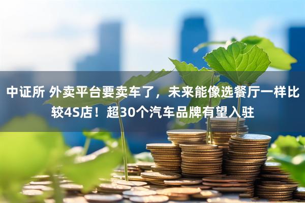 中证所 外卖平台要卖车了，未来能像选餐厅一样比较4S店！超30个汽车品牌有望入驻