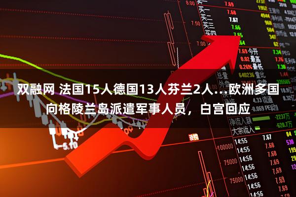 双融网 法国15人德国13人芬兰2人…欧洲多国向格陵兰岛派遣军事人员，白宫回应