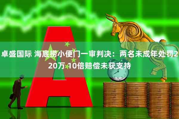 卓盛国际 海底捞小便门一审判决：两名未成年处罚220万 10倍赔偿未获支持