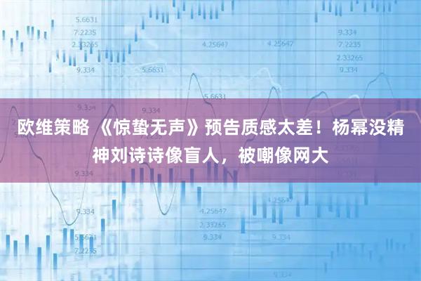 欧维策略 《惊蛰无声》预告质感太差！杨幂没精神刘诗诗像盲人，被嘲像网大
