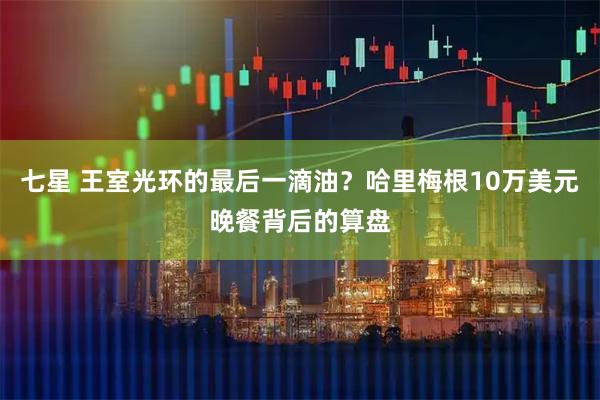 七星 王室光环的最后一滴油？哈里梅根10万美元晚餐背后的算盘