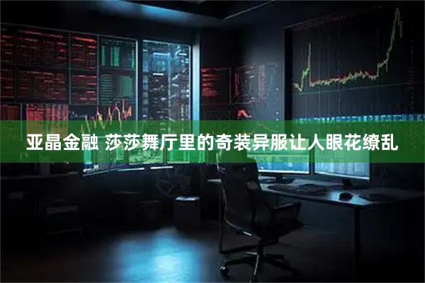 亚晶金融 莎莎舞厅里的奇装异服让人眼花缭乱