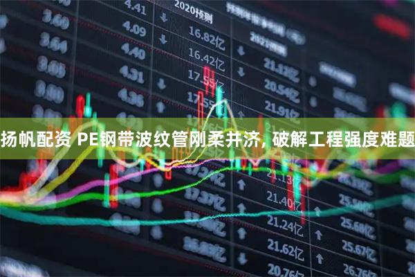 扬帆配资 PE钢带波纹管刚柔并济, 破解工程强度难题