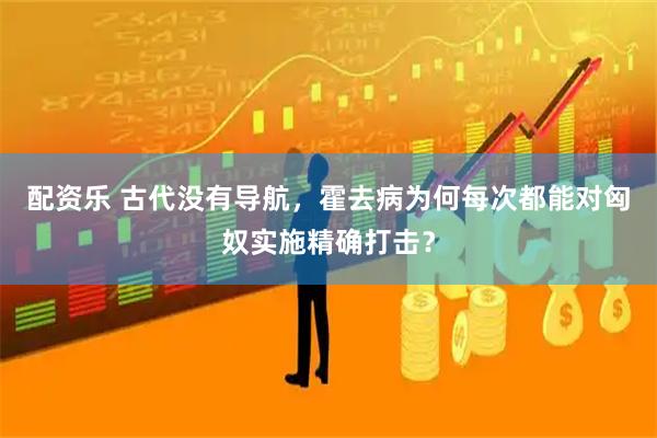 配资乐 古代没有导航，霍去病为何每次都能对匈奴实施精确打击？