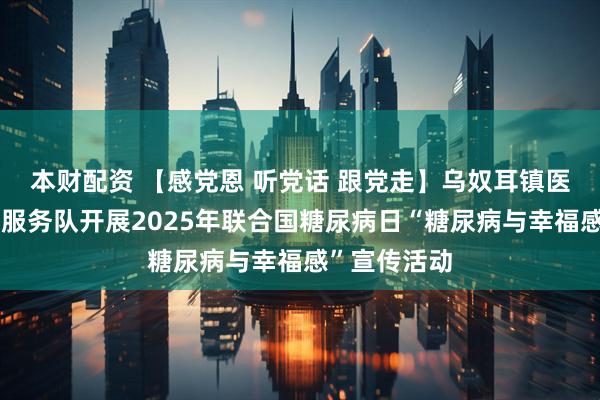 本财配资 【感党恩 听党话 跟党走】乌奴耳镇医疗健康志愿服务队开展2025年联合国糖尿病日“糖尿病与幸福感”宣传活动