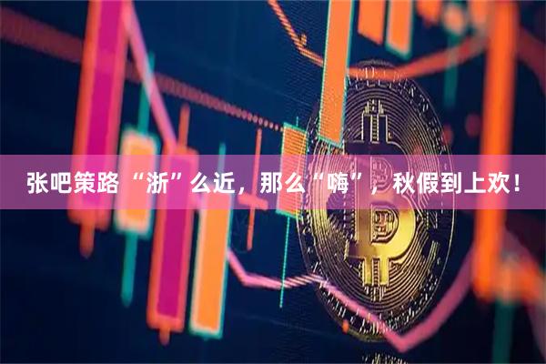 张吧策路 “浙”么近，那么“嗨”，秋假到上欢！