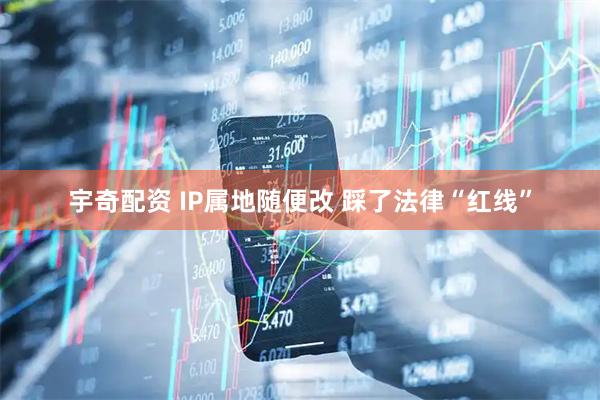 宇奇配资 IP属地随便改 踩了法律“红线”